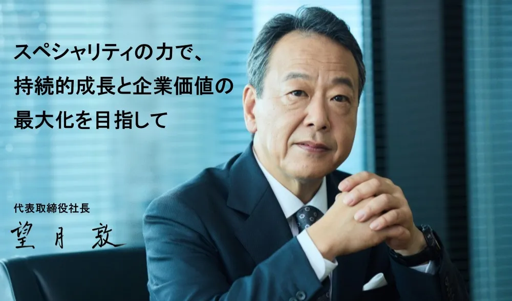 代表取締役社長 望月敦メッセージ「スペシャリティの力で、持続的成長と企業価値の最大化を目指して」