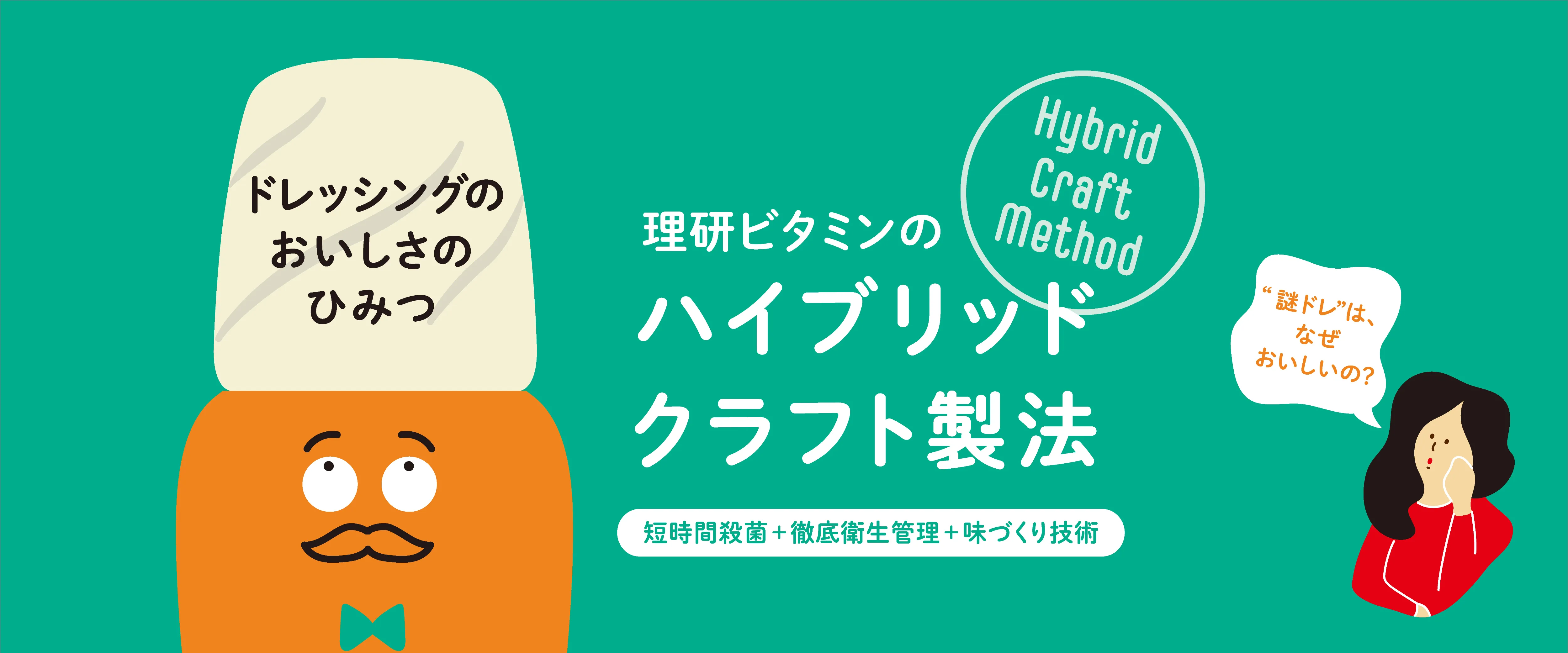 素材の風味を最大限に引き出し、手作り感のあるドレッシングを作るための当社自慢のハイブリッドクラフト製法®をご紹介しています。