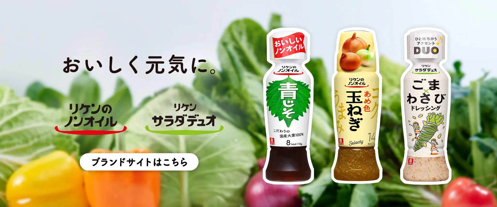 「おいしく元気に。」ドレッシング総合サイト。リケンのノンオイル®、リケンのノンオイル® セレクティ®、リケン サラダデュオ®各ブランドサイトへ遷移します。