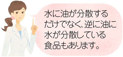 水に油が分散するだけでなく、逆に油に水が分散している食品もあります。