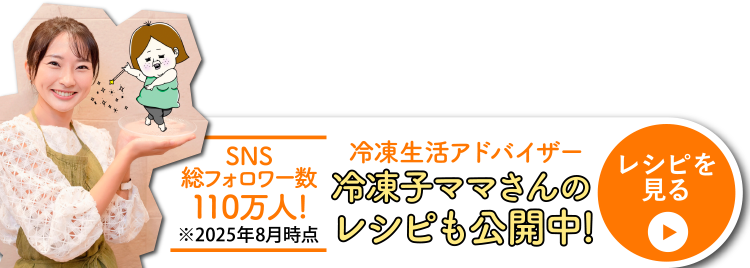 SNS総フォロワー数110万人!※2025年8月時点 冷凍生活アドバイザー冷凍子ママさんのレシピも公開中!レシピを見る