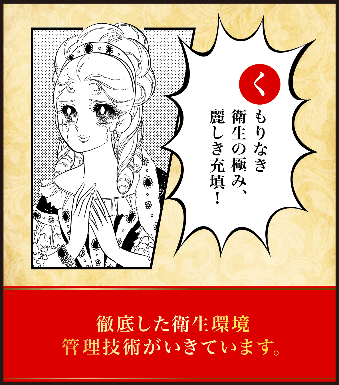 くもりなき衛生の極み、麗しき充填！徹底した衛生環境管理技術がいきています。