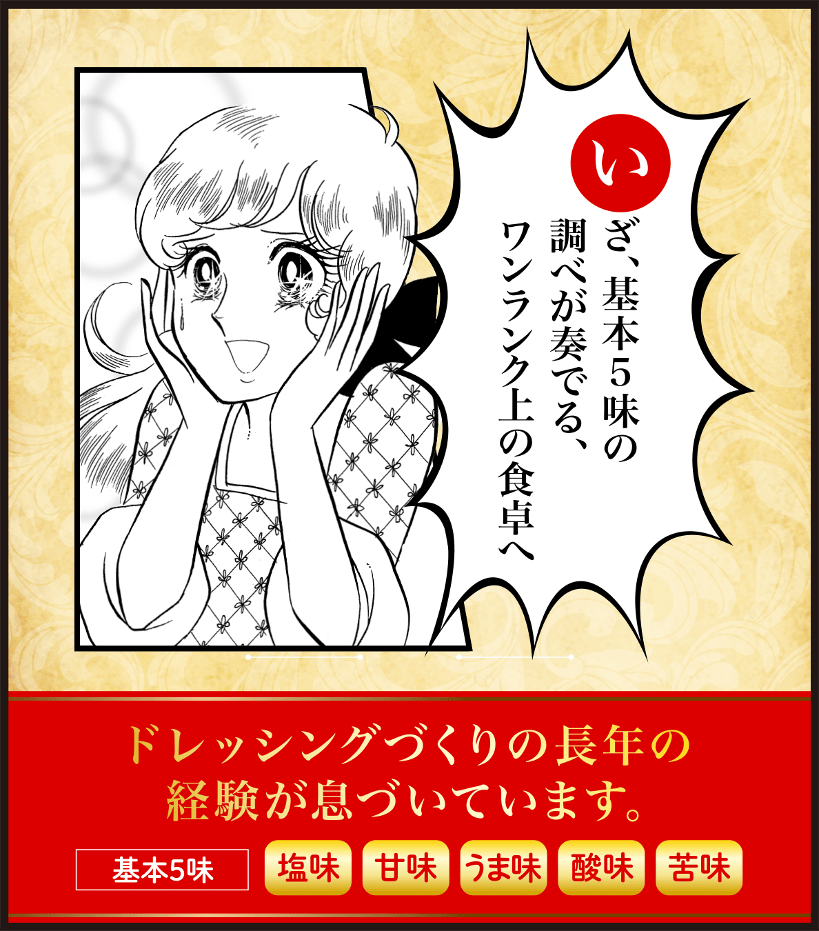 いざ、基本5味の調べが奏でる、ワンランク上の食卓へ　ドレッシングづくりの長年の経験が息づいています。基本5味：塩味/甘味/うま味/酸味/苦味