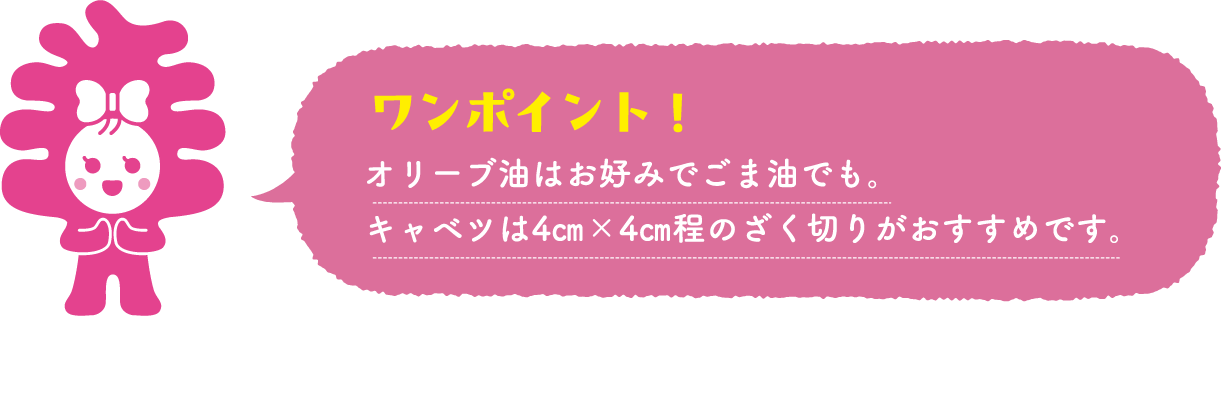 オリーブ油はお好みでごま油でも。キャベツは4㎝×4㎝程のざく切りがおすすめです。