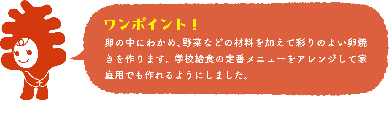 卵の中にわかめ、野菜などの材料を加えて彩りのよい卵焼きを作ります。学校給食の定番メニューをアレンジして家庭用でも作れるようにしました。