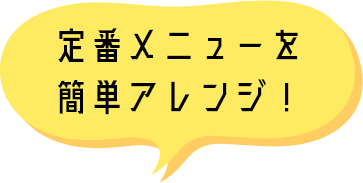 定番メニューを 簡単アレンジ！